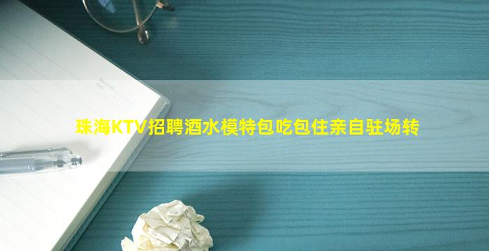 珠海KTV招聘酒水模特包吃包住亲自驻场转
