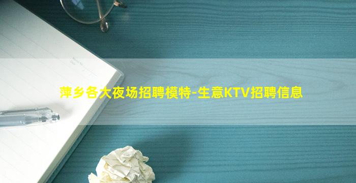 萍乡各大夜场招聘模特-生意KTV招聘信息